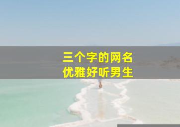 三个字的网名优雅好听男生,三个字的网名大全男生