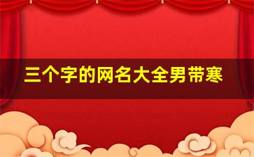 三个字的网名大全男带寒,简短三个字qq名字男生伤感且霸气好听的有个性男生三字网名