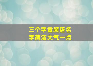 三个字童装店名字简洁大气一点,三个字童装品牌