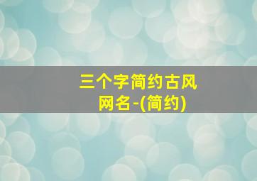 三个字简约古风网名-(简约),3个字古风网名 个性三个字的古风名字