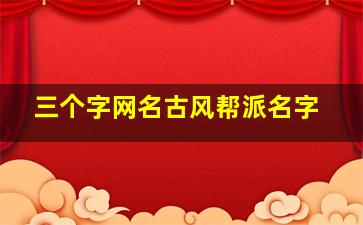 三个字网名古风帮派名字,三个字网名古风帮派名字大全