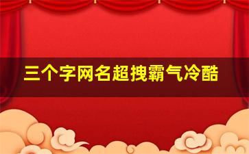 三个字网名超拽霸气冷酷,三个字网名最好听又霸气