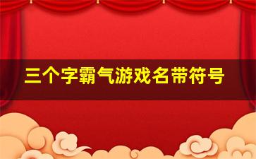 三个字霸气游戏名带符号,帅气的3个字id三字帅气游戏名字