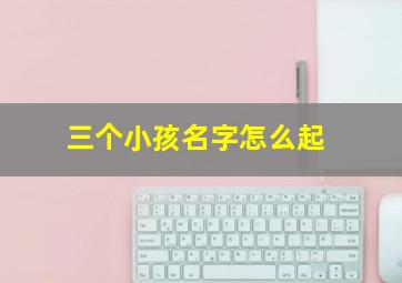 三个小孩名字怎么起