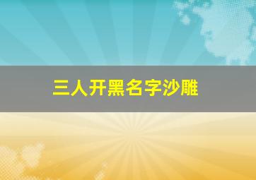 三人开黑名字沙雕,三个人的微信群名