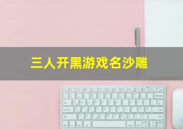 三人开黑游戏名沙雕,2017王者荣耀三人开黑名字_王者荣耀五黑名字好听