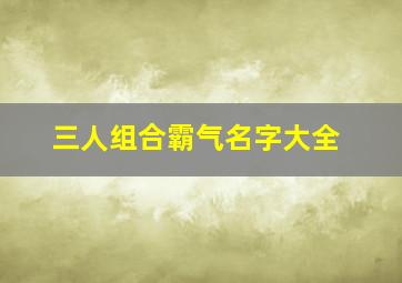 三人组合霸气名字大全,三个人喝酒的霸气群名