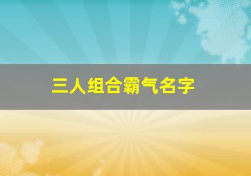 三人组合霸气名字,好听又幽默的群名