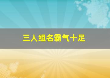 三人组名霸气十足,三人组合霸气名字大全