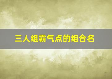 三人组霸气点的组合名,三人组名称