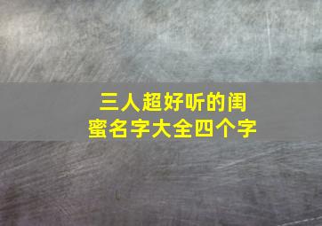 三人超好听的闺蜜名字大全四个字,三人闺蜜名称霸气4个字的