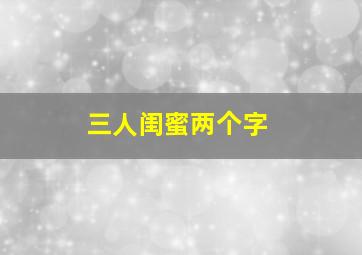 三人闺蜜两个字,三人闺蜜两个字图片