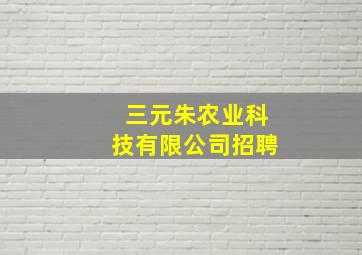 三元朱农业科技有限公司招聘,三元集团电话地址