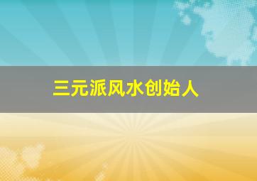 三元派风水创始人,三元风水学谁是始祖