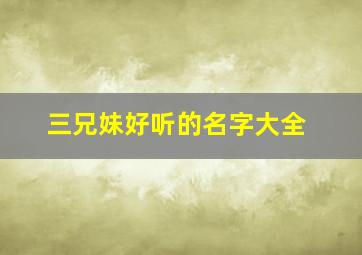 三兄妹好听的名字大全,三兄妹好听的名字大全四个字