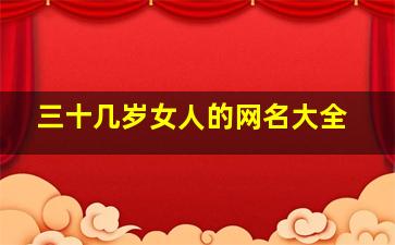 三十几岁女人的网名大全,三十岁女人的网名