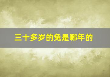 三十多岁的兔是哪年的,三十多岁的兔是哪一年