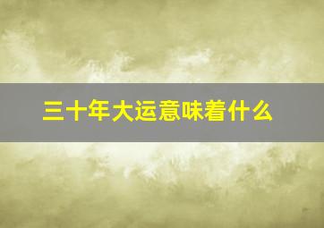 三十年大运意味着什么,算命的说我三十年大运