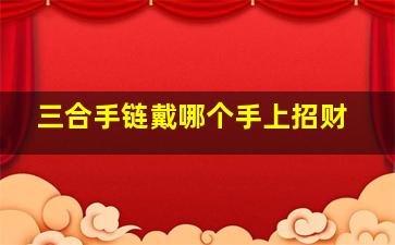 三合手链戴哪个手上招财,招财饰品戴左手还是右手