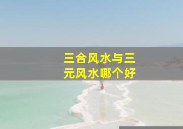 三合风水与三元风水哪个好