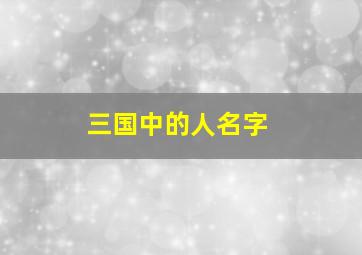 三国中的人名字,三国里的人名