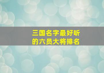 三国名字最好听的六员大将排名,三国中名字最好听的七个