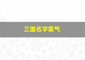 三国名字霸气,三国名字大全