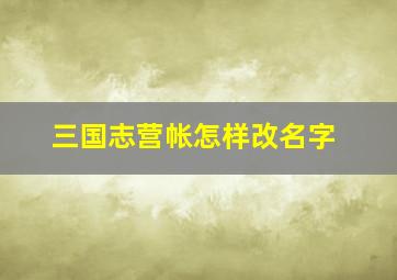 三国志营帐怎样改名字,三国志怎么给营帐改名