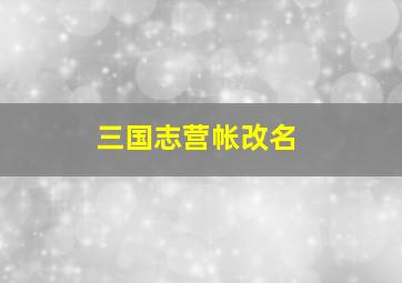 三国志营帐改名,三国志营帐改名了吗