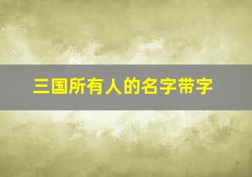 三国所有人的名字带字,三国里的人名有哪些