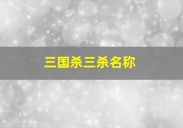 三国杀三杀名称,三国杀起什么名字最神秘有魅力