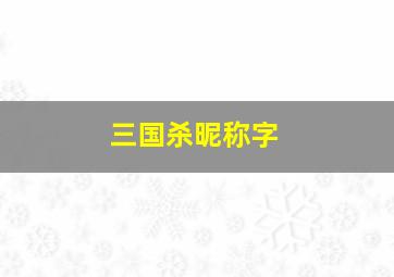 三国杀昵称字,三国杀 昵称