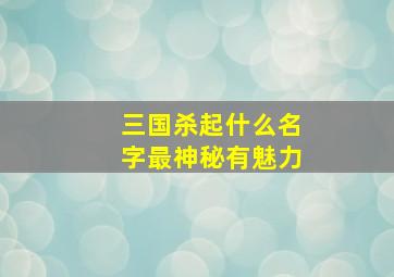 三国杀起什么名字最神秘有魅力,三国杀起个啥名字