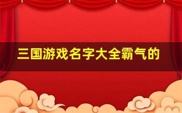 三国游戏名字大全霸气的,三国游戏名字大全霸气的两个字