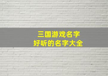 三国游戏名字好听的名字大全,三国游戏名字昵称