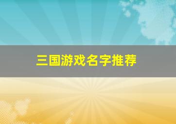 三国游戏名字推荐,三国游戏取名字大全