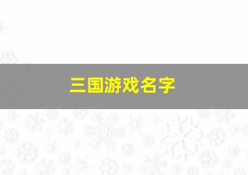 三国游戏名字,三国游戏名字大全