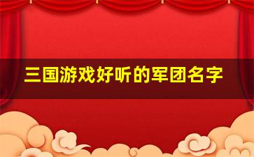 三国游戏好听的军团名字,三国手游军团名字