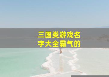 三国类游戏名字大全霸气的,三国类游戏名字大全霸气的男生