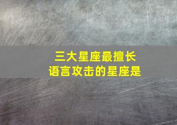 三大星座最擅长语言攻击的星座是,说话最伤人的三大星座~果然是Ta们