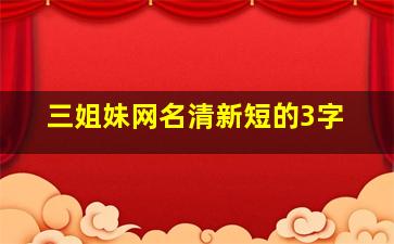 三姐妹网名清新短的3字,三姐妹网名清新短的3字女