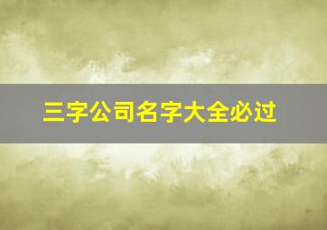 三字公司名字大全必过,三字公司名字大全必过顺口的三字公司