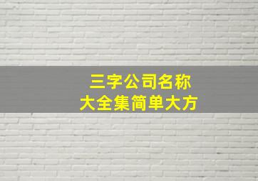 三字公司名称大全集简单大方,三字公司名称大全集简单大方