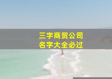 三字商贸公司名字大全必过,三个字的商贸公司名字生意好的商贸公司取名技巧