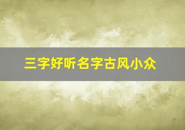 三字好听名字古风小众,好听三字古风昵称