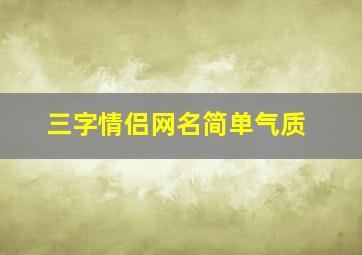 三字情侣网名简单气质,好听点的三个字的情侣网名有哪些