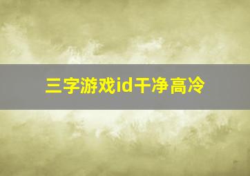 三字游戏id干净高冷,好听的游戏id古风三个字清雅仙气的三字游戏网名