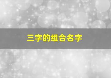 三字的组合名字,3个字组合名字有创意