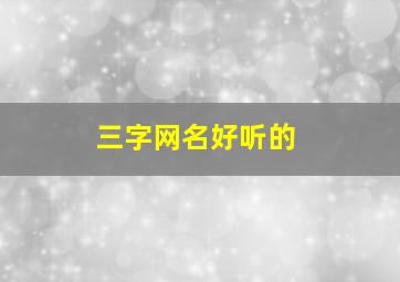 三字网名好听的,三字网名好听的男生