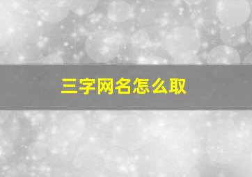 三字网名怎么取,三字网名有哪些